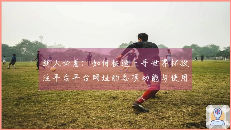 新人必看：如何快速上手世界杯投注平台平台网址的各项功能与使用指南