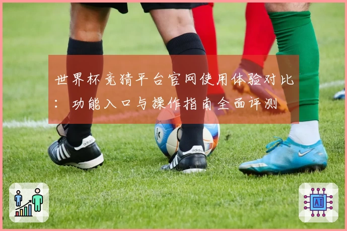 世界杯竞猜平台官网使用体验对比：功能入口与操作指南全面评测