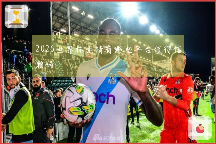 2026世界杯竞猜有哪些平台值得信赖吗