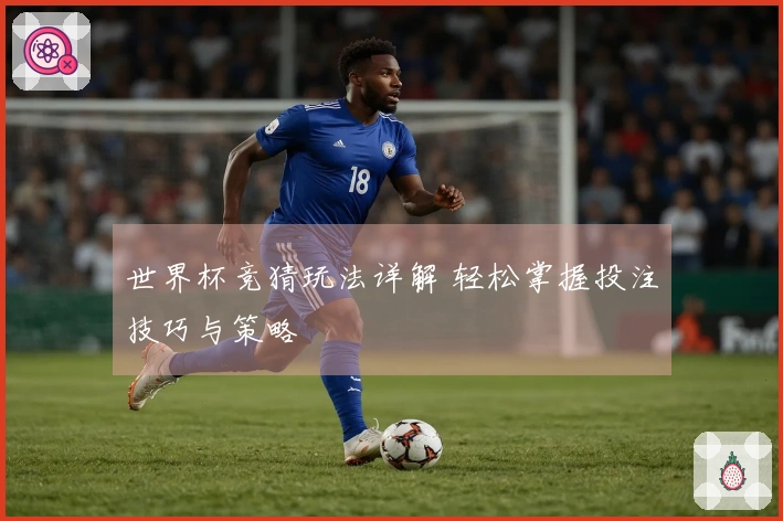 世界杯竞猜玩法详解 轻松掌握投注技巧与策略