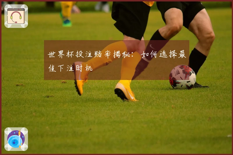 世界杯投注赔率揭秘:如何选择最佳下注时机