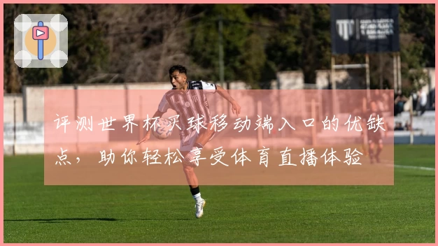 评测世界杯买球移动端入口的优缺点，助你轻松享受体育直播体验