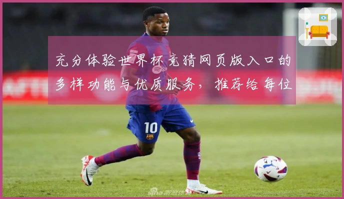 充分体验世界杯竞猜网页版入口的多样功能与优质服务，推荐给每位体育爱好者