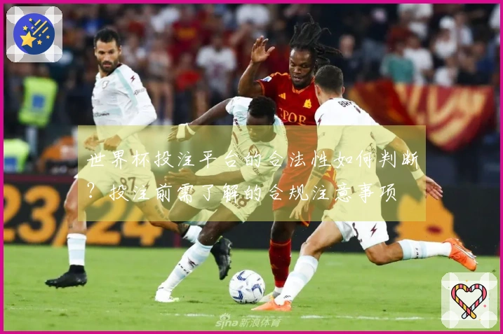 世界杯投注平台的合法性如何判断？投注前需了解的合规注意事项