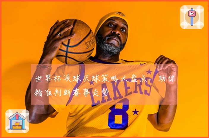 世界杯滚球买球策略大盘点，助你精准判断赛事走势