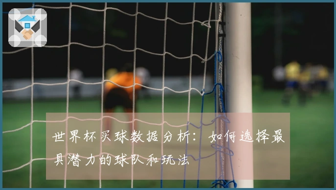 世界杯买球数据分析：如何选择最具潜力的球队和玩法