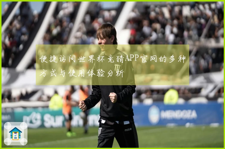 便捷访问世界杯竞猜APP官网的多种方式与使用体验分析