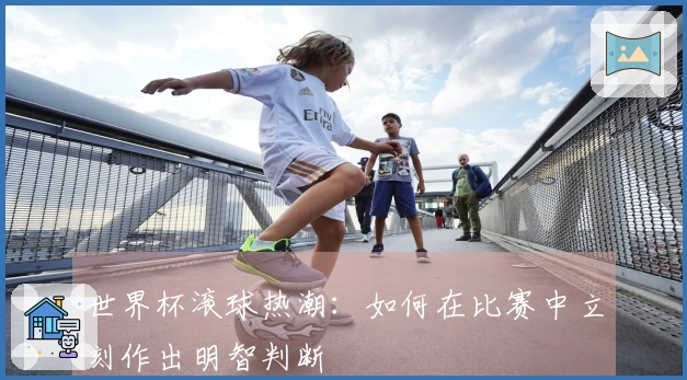 世界杯滚球热潮：如何在比赛中立刻作出明智判断