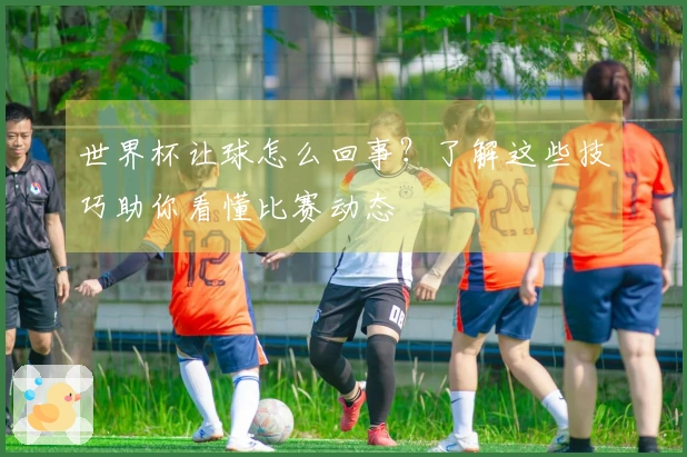 世界杯让球怎么回事？了解这些技巧助你看懂比赛动态