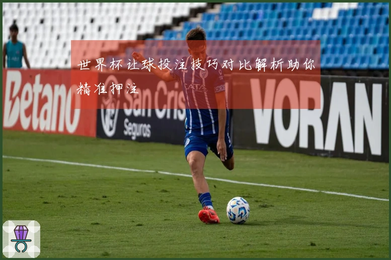 世界杯让球投注技巧对比解析助你精准押注