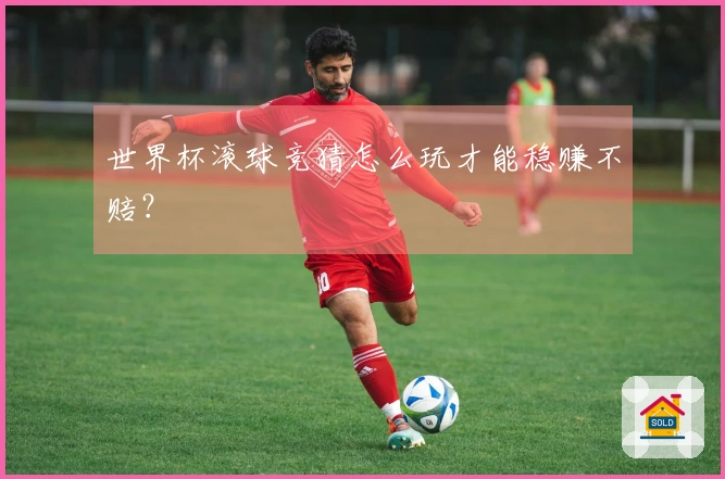 世界杯滚球竞猜怎么玩才能稳赚不赔？