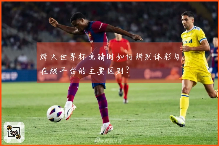 烽火世界杯竞猜时如何辨别体彩与在线平台的主要区别?