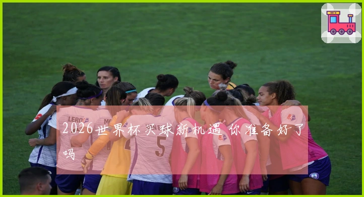 2026世界杯买球新机遇 你准备好了吗