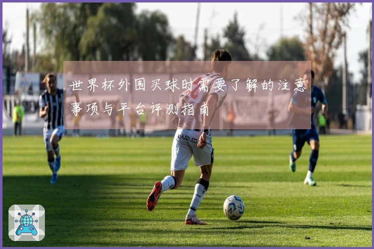 世界杯外围买球时需要了解的注意事项与平台评测指南