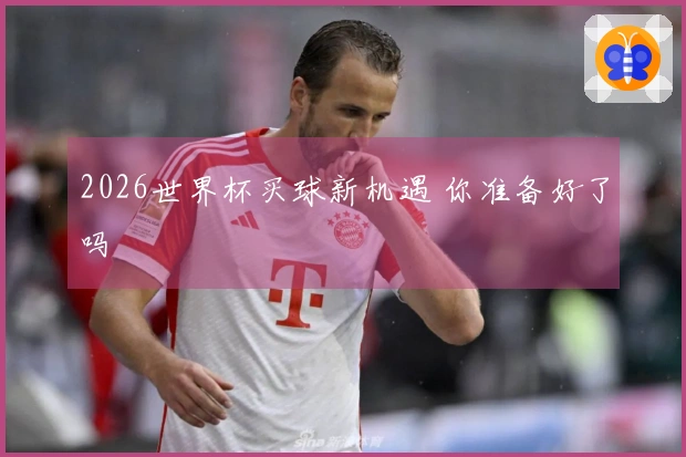 2026世界杯买球新机遇 你准备好了吗