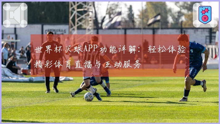 世界杯买球APP功能详解：轻松体验精彩体育直播与互动服务