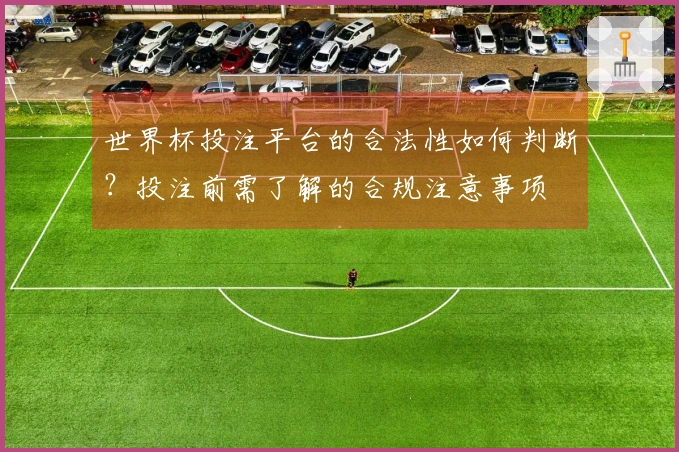 世界杯投注平台的合法性如何判断？投注前需了解的合规注意事项