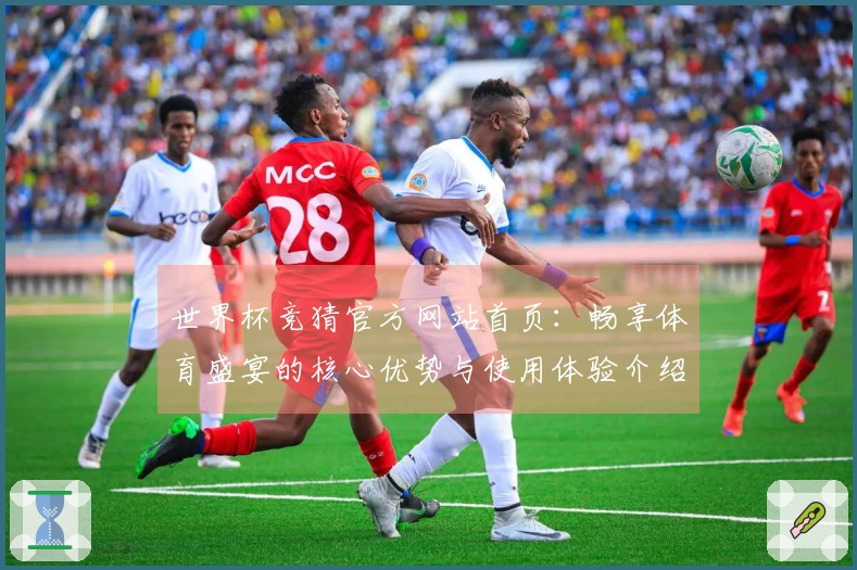 世界杯竞猜官方网站首页：畅享体育盛宴的核心优势与使用体验介绍