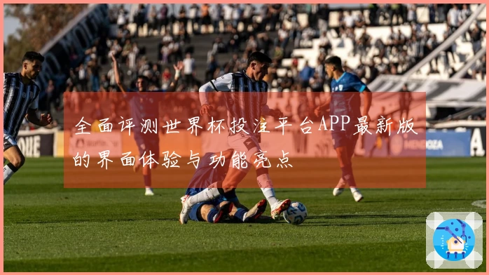 全面评测世界杯投注平台APP最新版的界面体验与功能亮点