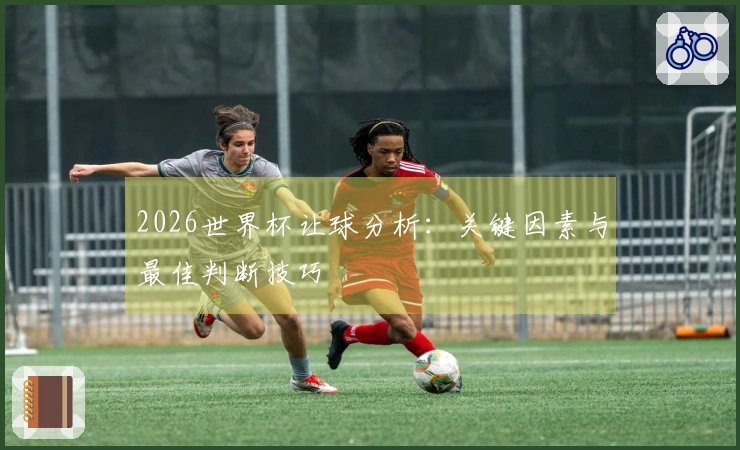 2026世界杯让球分析：关键因素与最佳判断技巧