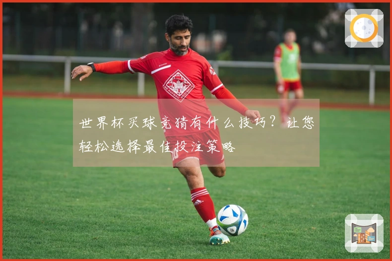 世界杯买球竞猜有什么技巧？让您轻松选择最佳投注策略