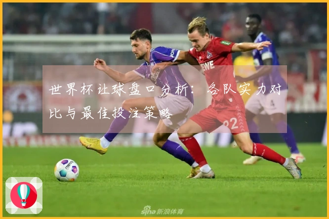 世界杯让球盘口分析：各队实力对比与最佳投注策略