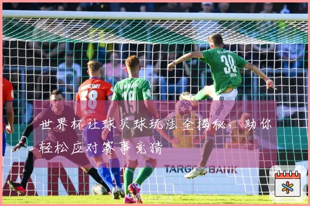 世界杯让球买球玩法全揭秘，助你轻松应对赛事竞猜
