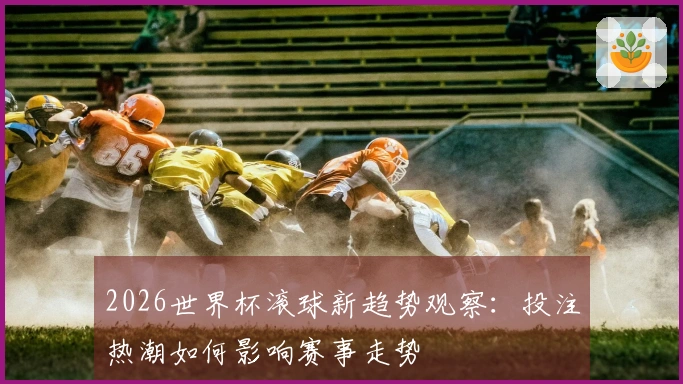 2026世界杯滚球新趋势观察：投注热潮如何影响赛事走势