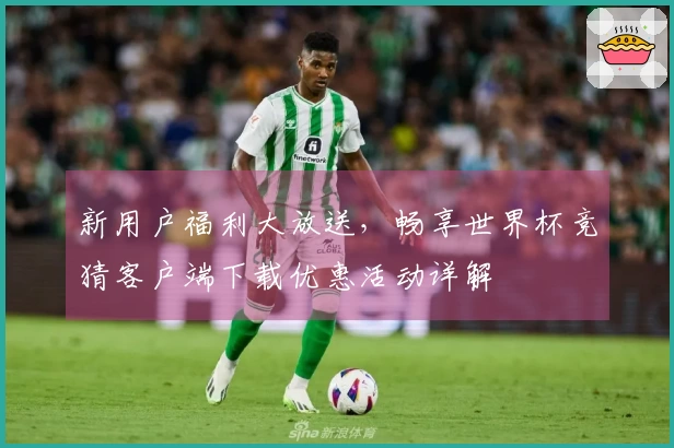 新用户福利大放送，畅享世界杯竞猜客户端下载优惠活动详解