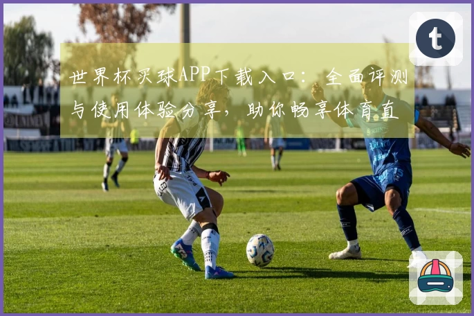 世界杯买球APP下载入口：全面评测与使用体验分享，助你畅享体育直播乐趣