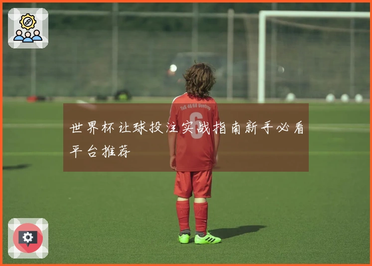 世界杯让球投注实战指南新手必看平台推荐