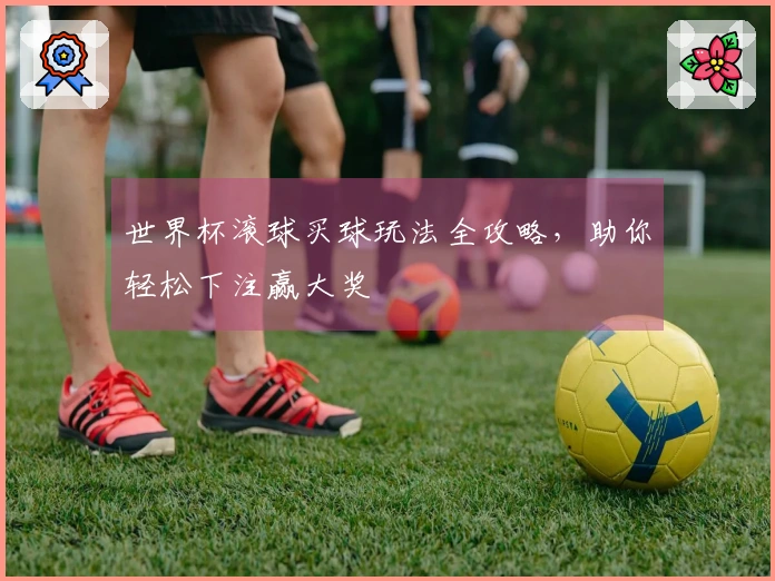 世界杯滚球买球玩法全攻略，助你轻松下注赢大奖