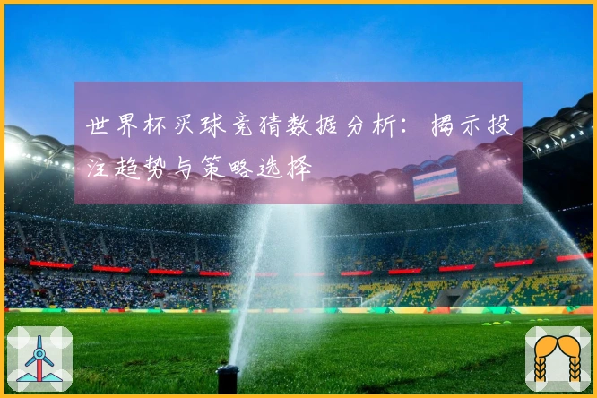 世界杯买球竞猜数据分析：揭示投注趋势与策略选择