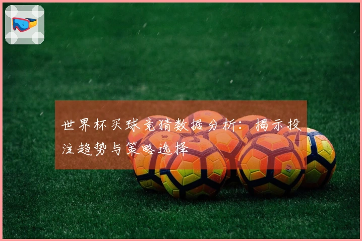 世界杯买球竞猜数据分析：揭示投注趋势与策略选择