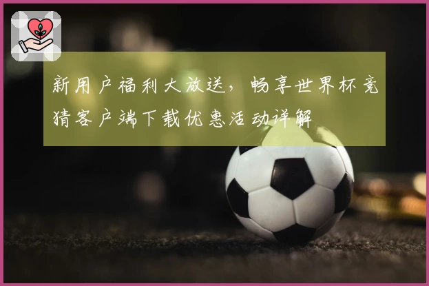 新用户福利大放送，畅享世界杯竞猜客户端下载优惠活动详解