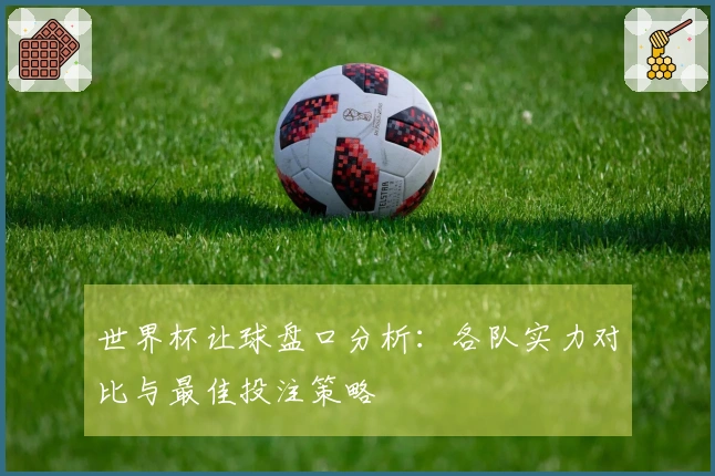 世界杯让球盘口分析：各队实力对比与最佳投注策略