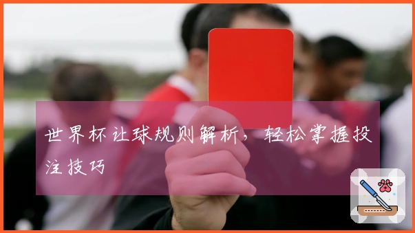 世界杯让球规则解析，轻松掌握投注技巧