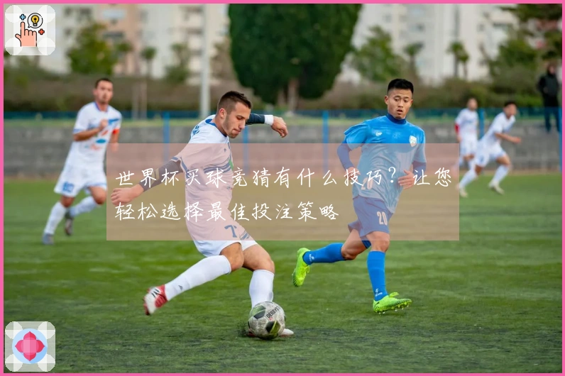 世界杯买球竞猜有什么技巧？让您轻松选择最佳投注策略