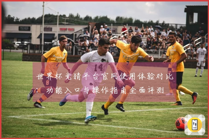 世界杯竞猜平台官网使用体验对比：功能入口与操作指南全面评测