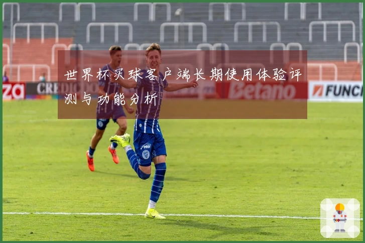 世界杯买球客户端长期使用体验评测与功能分析