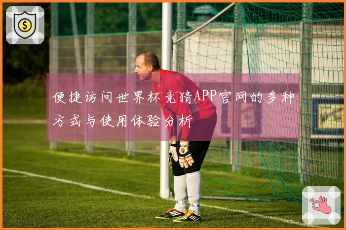 便捷访问世界杯竞猜APP官网的多种方式与使用体验分析
