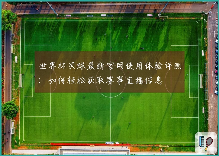 世界杯买球最新官网使用体验评测：如何轻松获取赛事直播信息