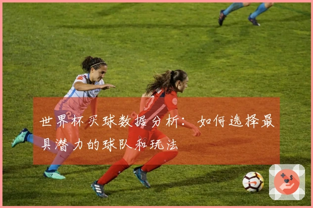 世界杯买球数据分析：如何选择最具潜力的球队和玩法