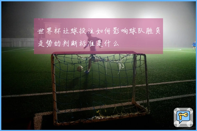 世界杯让球投注如何影响球队胜负走势的判断标准是什么